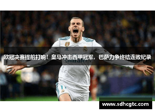 欧冠决赛提前打响！皇马冲击西甲冠军，巴萨力争终结连败纪录
