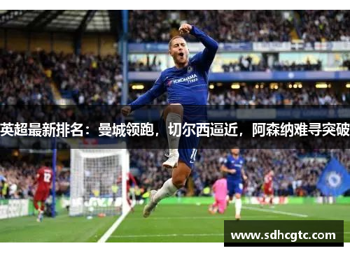 英超最新排名：曼城领跑，切尔西逼近，阿森纳难寻突破