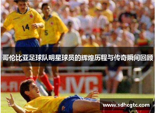 哥伦比亚足球队明星球员的辉煌历程与传奇瞬间回顾
