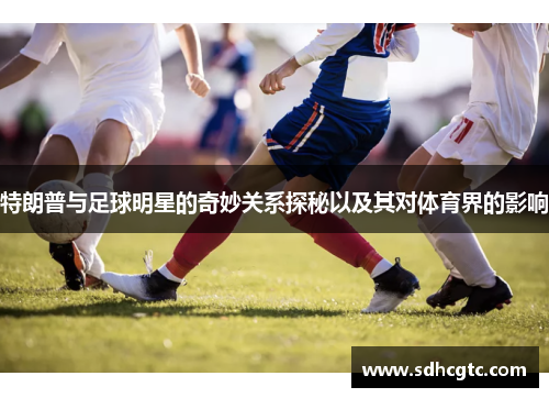 特朗普与足球明星的奇妙关系探秘以及其对体育界的影响