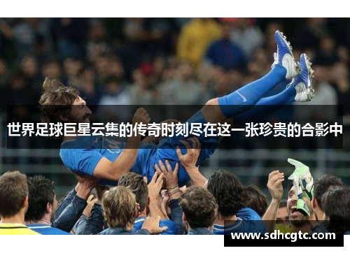 世界足球巨星云集的传奇时刻尽在这一张珍贵的合影中