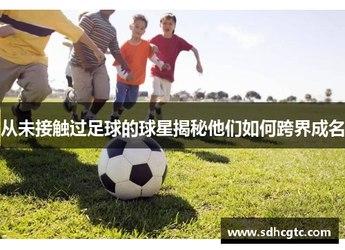 从未接触过足球的球星揭秘他们如何跨界成名
