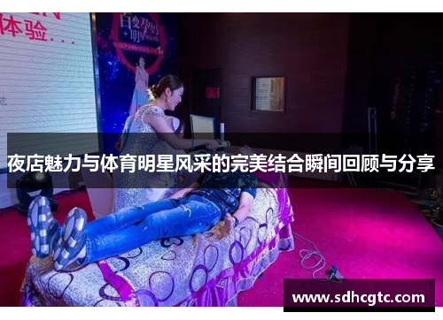 夜店魅力与体育明星风采的完美结合瞬间回顾与分享