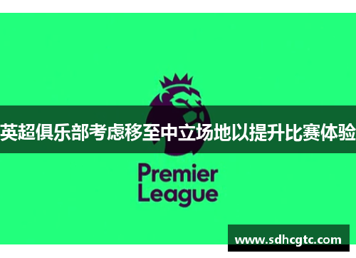 英超俱乐部考虑移至中立场地以提升比赛体验
