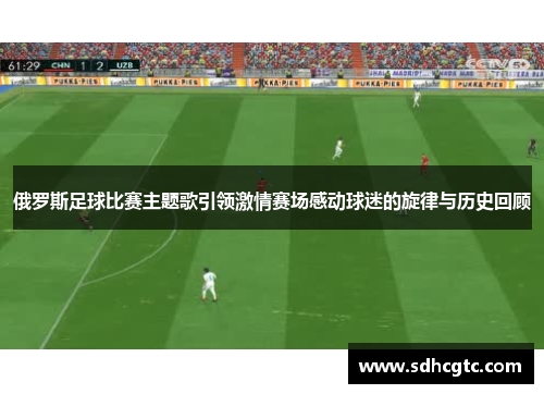俄罗斯足球比赛主题歌引领激情赛场感动球迷的旋律与历史回顾