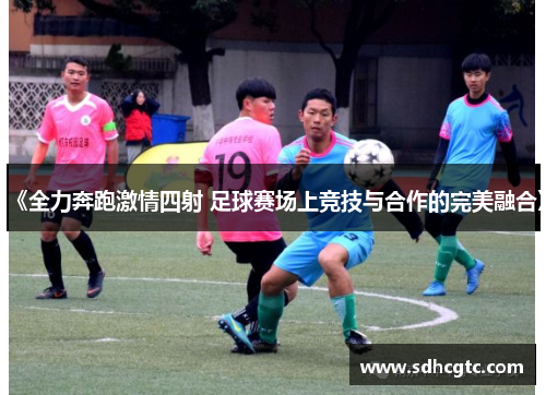 《全力奔跑激情四射 足球赛场上竞技与合作的完美融合》