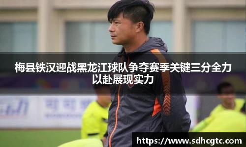 杏运梅县铁汉迎战黑龙江球队争夺赛季关键三分全力以赴展现实力